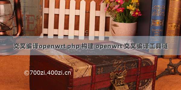 交叉编译openwrt php 构建 openwrt 交叉编译工具链