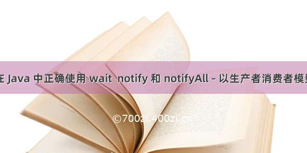 如何在 Java 中正确使用 wait  notify 和 notifyAll – 以生产者消费者模型为例