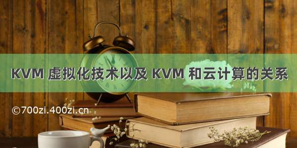 KVM 虚拟化技术以及 KVM 和云计算的关系