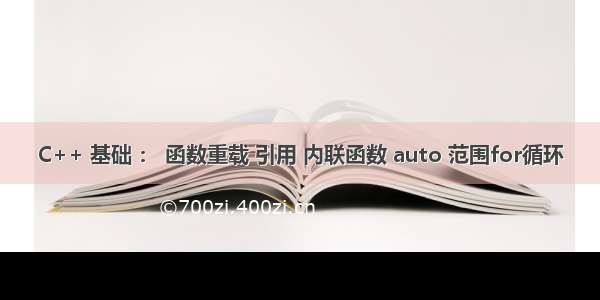 C++ 基础 ： 函数重载 引用 内联函数 auto 范围for循环