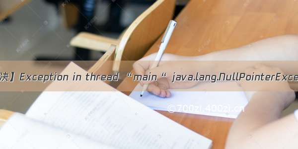 【已解决】Exception in thread “main“ java.lang.NullPointerException