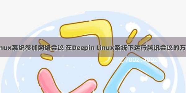 linux系统参加网络会议 在Deepin Linux系统下运行腾讯会议的方略