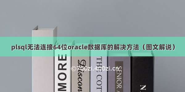 plsql无法连接64位oracle数据库的解决方法（图文解说）