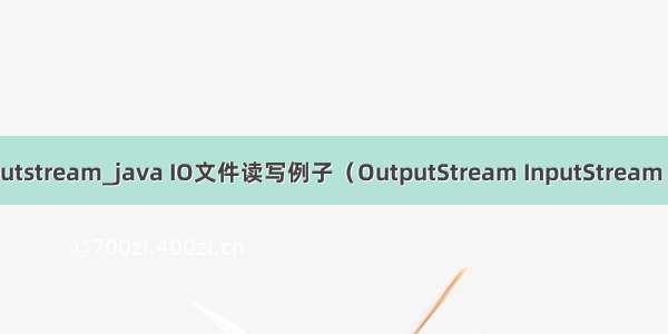 java文件读写 outputstream_java IO文件读写例子（OutputStream InputStream Writer Reader）...