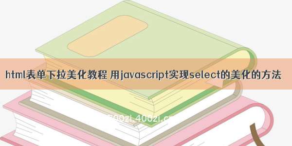 html表单下拉美化教程 用javascript实现select的美化的方法