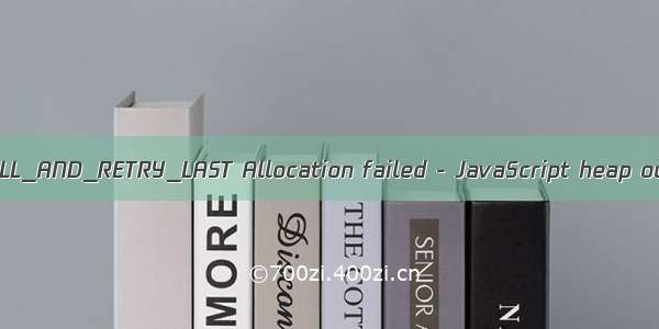 FATAL ERROR: CALL_AND_RETRY_LAST Allocation failed - JavaScript heap out of memory
