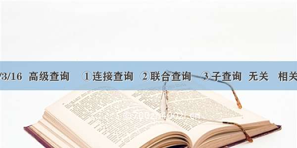 /3/16  高级查询    ①连接查询  ②联合查询   ③子查询  无关   相关