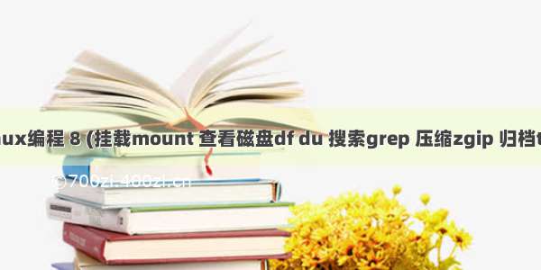 Linux编程 8 (挂载mount 查看磁盘df du 搜索grep 压缩zgip 归档tar)