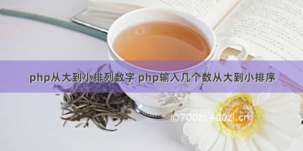 php从大到小排列数字 php输入几个数从大到小排序