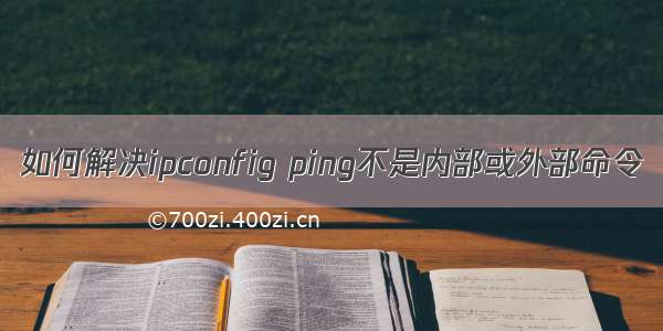 如何解决ipconfig ping不是内部或外部命令