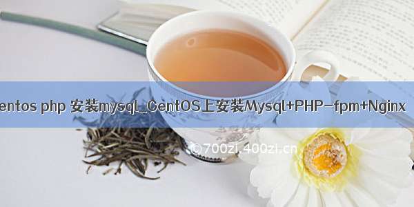 centos php 安装mysql_CentOS上安装Mysql+PHP-fpm+Nginx