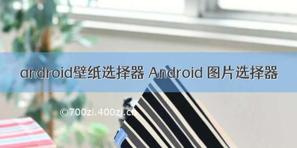 android壁纸选择器 Android 图片选择器