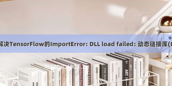 【TensorFlow】：解决TensorFlow的ImportError: DLL load failed: 动态链接库(DLL)初始化例程失败...