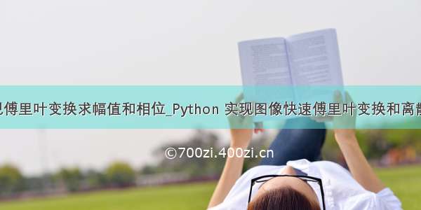 python实现傅里叶变换求幅值和相位_Python 实现图像快速傅里叶变换和离散余弦变换...