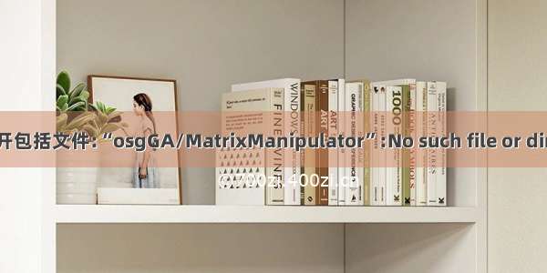 无法打开包括文件:“osgGA/MatrixManipulator”:No such file or directory