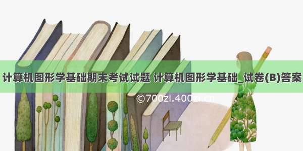 计算机图形学基础期末考试试题 计算机图形学基础_试卷(B)答案