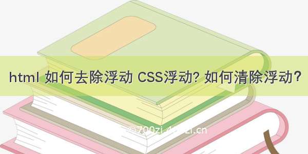 html 如何去除浮动 CSS浮动? 如何清除浮动？