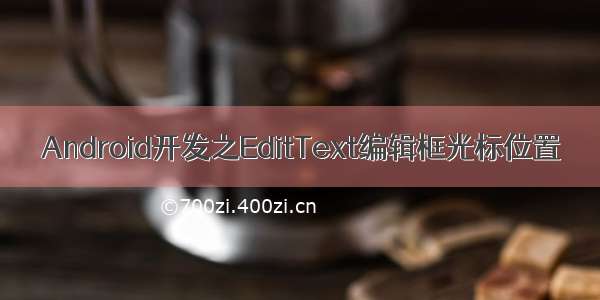 Android开发之EditText编辑框光标位置