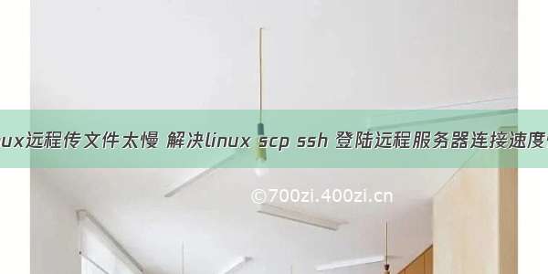 linux远程传文件太慢 解决linux scp ssh 登陆远程服务器连接速度慢