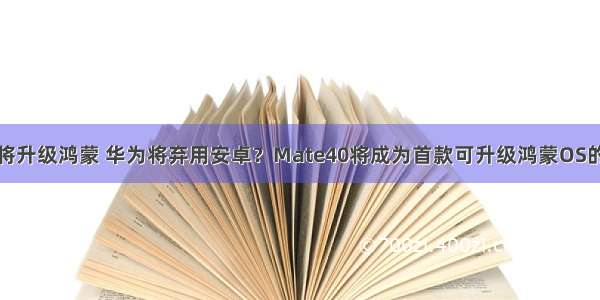 华为将升级鸿蒙 华为将弃用安卓？Mate40将成为首款可升级鸿蒙OS的手机