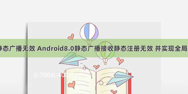 android 静态广播无效 Android8.0静态广播接收静态注册无效 并实现全局网络监听...