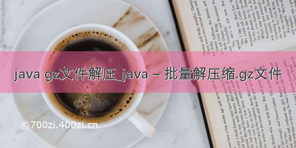 java gz文件解压_java – 批量解压缩.gz文件