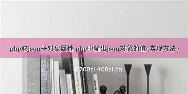 php取json子对象属性 php中输出json对象的值(实现方法)