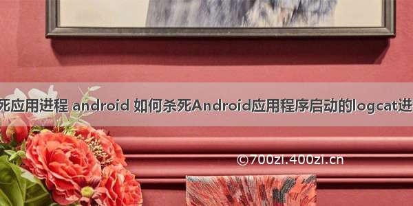 杀死应用进程 android 如何杀死Android应用程序启动的logcat进程？