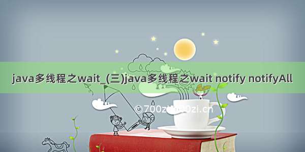 java多线程之wait_(三)java多线程之wait notify notifyAll