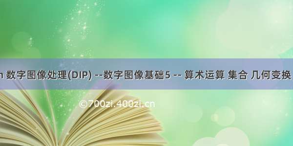 第2章 Python 数字图像处理(DIP) --数字图像基础5 -- 算术运算 集合 几何变换 傅里叶变换等