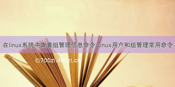 在linux系统中查看组管理信息命令 Linux用户和组管理常用命令