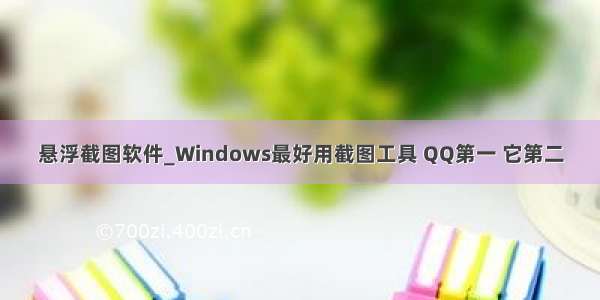 悬浮截图软件_Windows最好用截图工具 QQ第一 它第二
