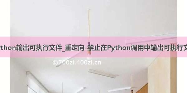 python输出可执行文件_重定向-禁止在Python调用中输出可执行文件