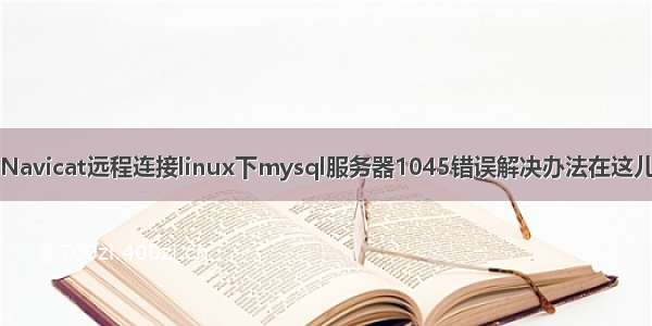 Navicat远程连接linux下mysql服务器1045错误解决办法在这儿