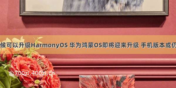 什么时候可以升级HarmonyOS 华为鸿蒙OS即将迎来升级 手机版本或仍需时间