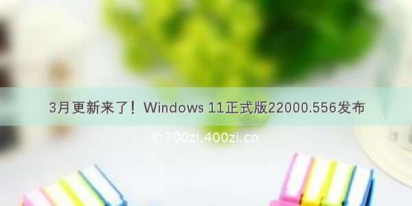 3月更新来了！Windows 11正式版22000.556发布