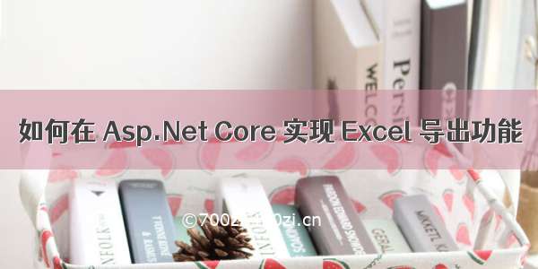 如何在 Asp.Net Core 实现 Excel 导出功能