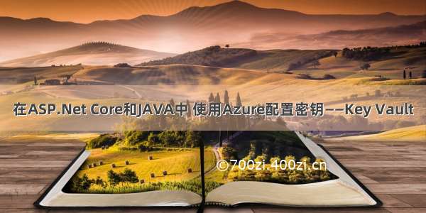 在ASP.Net Core和JAVA中 使用Azure配置密钥——Key Vault