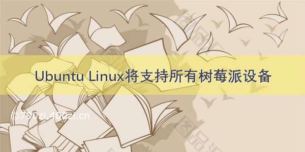 Ubuntu Linux将支持所有树莓派设备