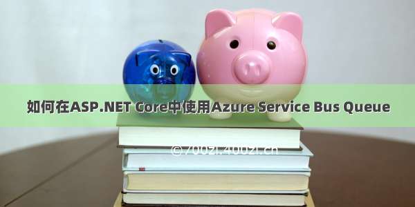 如何在ASP.NET Core中使用Azure Service Bus Queue