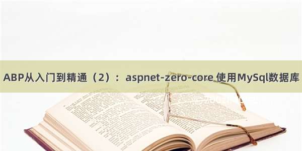 ABP从入门到精通（2）：aspnet-zero-core 使用MySql数据库