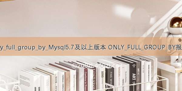 mysql5.7 only_full_group_by_Mysql5.7及以上版本 ONLY_FULL_GROUP_BY报错的解决方法