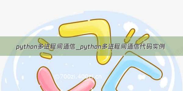 python多进程间通信_python多进程间通信代码实例