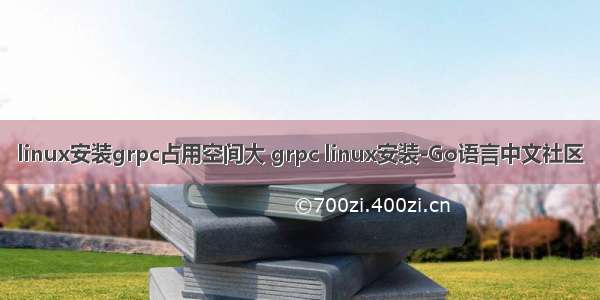 linux安装grpc占用空间大 grpc linux安装-Go语言中文社区