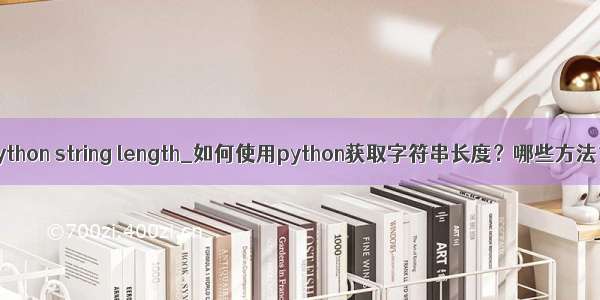 python string length_如何使用python获取字符串长度？哪些方法？