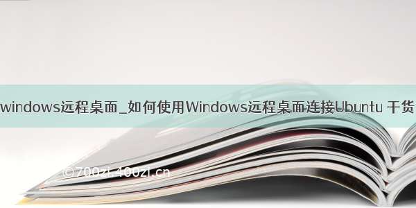 windows远程桌面_如何使用Windows远程桌面连接Ubuntu 干货