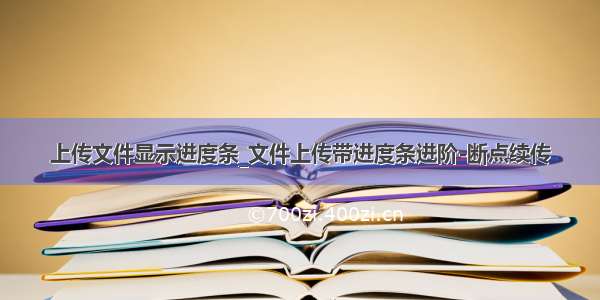 上传文件显示进度条_文件上传带进度条进阶-断点续传