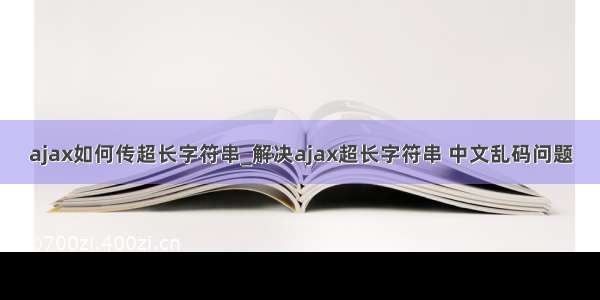 ajax如何传超长字符串_解决ajax超长字符串 中文乱码问题