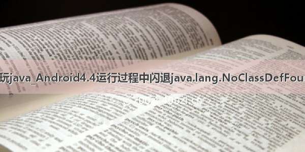 安卓4.4玩java_Android4.4运行过程中闪退java.lang.NoClassDefFoundError