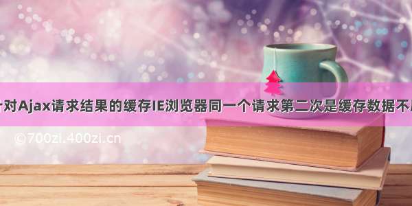 IE针对Ajax请求结果的缓存IE浏览器同一个请求第二次是缓存数据不刷新